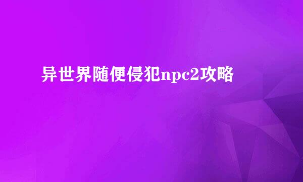 异世界随便侵犯npc2攻略