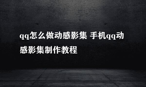 qq怎么做动感影集 手机qq动感影集制作教程