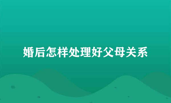 婚后怎样处理好父母关系