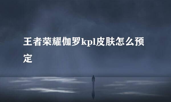 王者荣耀伽罗kpl皮肤怎么预定