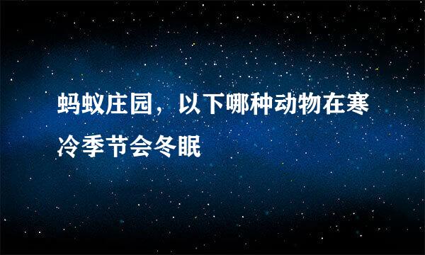 蚂蚁庄园，以下哪种动物在寒冷季节会冬眠