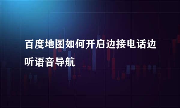 百度地图如何开启边接电话边听语音导航