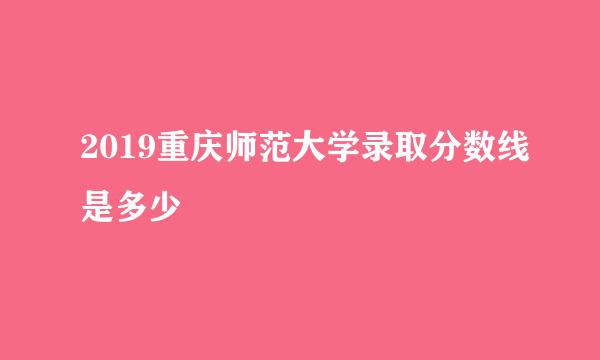 2019重庆师范大学录取分数线是多少