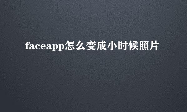 faceapp怎么变成小时候照片