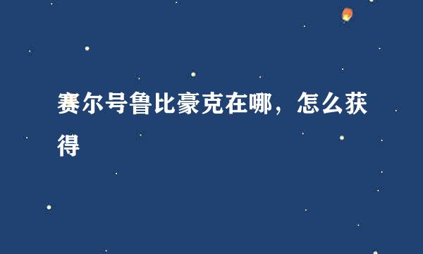 赛尔号鲁比豪克在哪，怎么获得