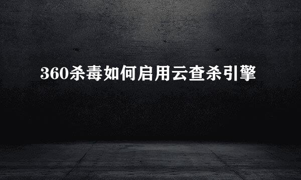 360杀毒如何启用云查杀引擎