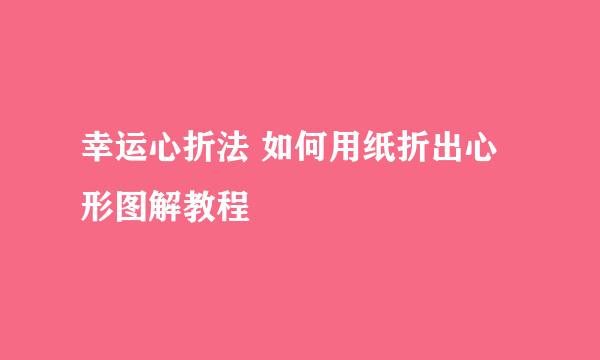 幸运心折法 如何用纸折出心形图解教程