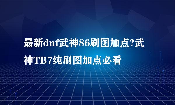 最新dnf武神86刷图加点?武神TB7纯刷图加点必看
