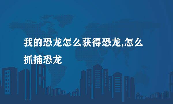 我的恐龙怎么获得恐龙,怎么抓捕恐龙