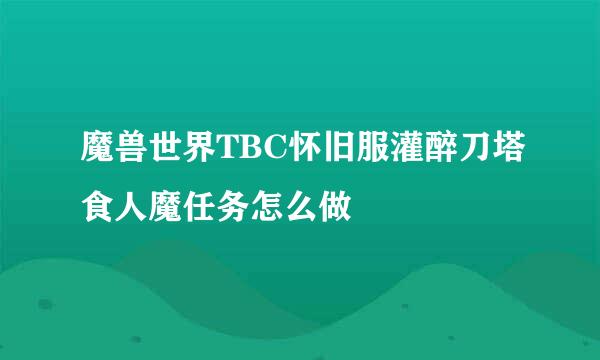 魔兽世界TBC怀旧服灌醉刀塔食人魔任务怎么做