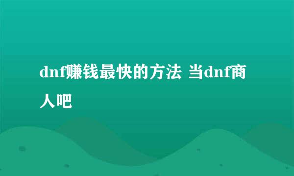 dnf赚钱最快的方法 当dnf商人吧