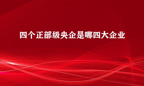 四个正部级央企是哪四大企业
