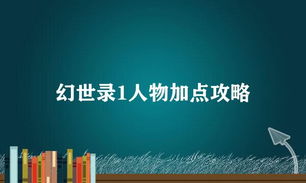 幻世录1人物加点攻略