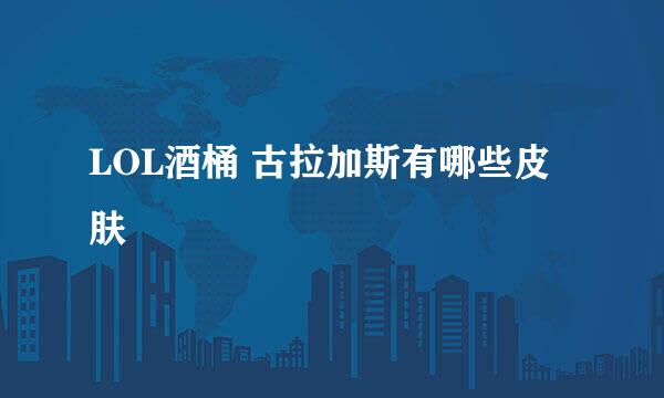 LOL酒桶 古拉加斯有哪些皮肤
