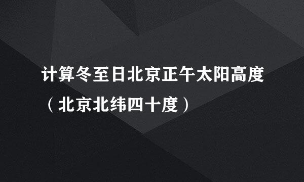 计算冬至日北京正午太阳高度（北京北纬四十度）