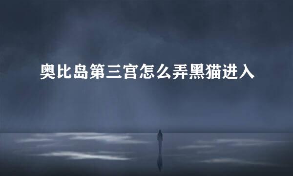 奥比岛第三宫怎么弄黑猫进入