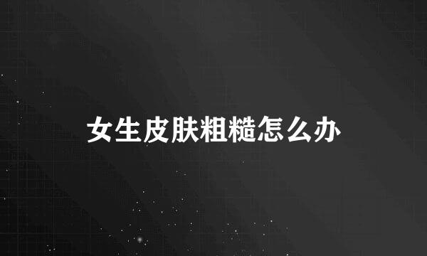 女生皮肤粗糙怎么办