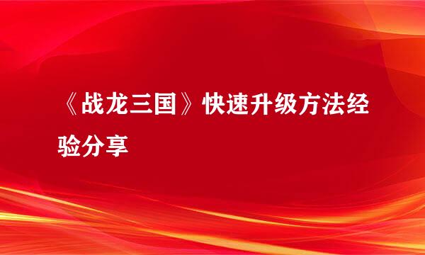《战龙三国》快速升级方法经验分享