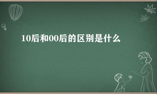 10后和00后的区别是什么