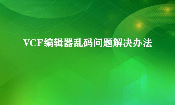 VCF编辑器乱码问题解决办法