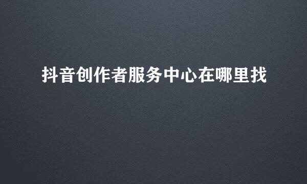 抖音创作者服务中心在哪里找