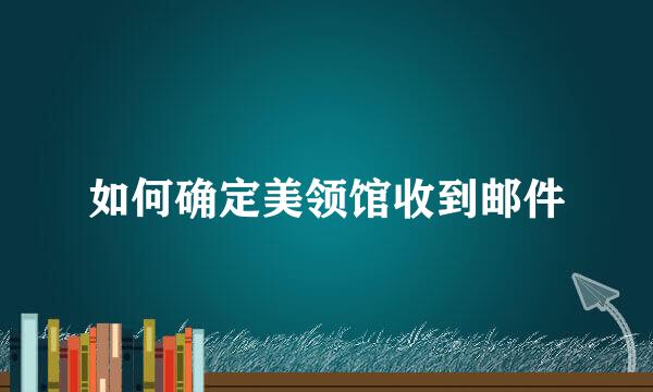 如何确定美领馆收到邮件
