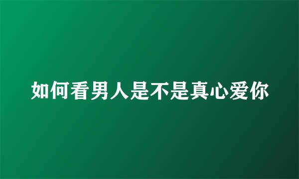 如何看男人是不是真心爱你
