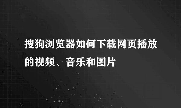 搜狗浏览器如何下载网页播放的视频、音乐和图片