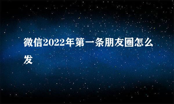 微信2022年第一条朋友圈怎么发