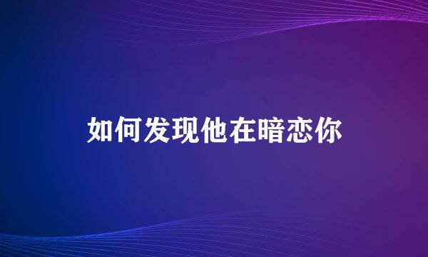 如何发现他在暗恋你