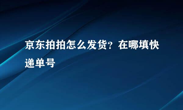 京东拍拍怎么发货？在哪填快递单号
