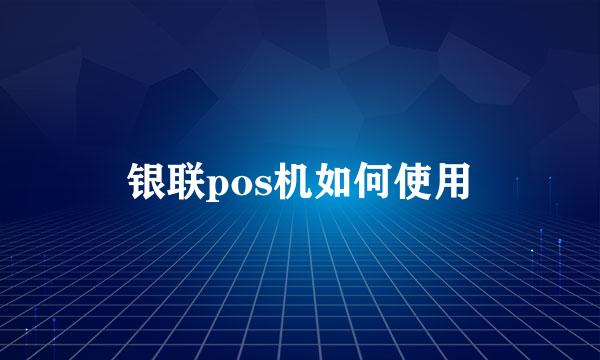 银联pos机如何使用