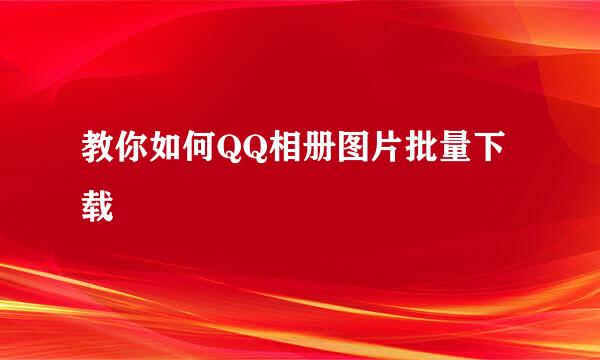 教你如何QQ相册图片批量下载