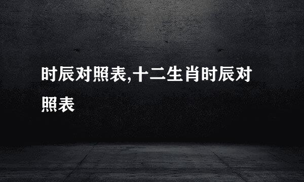 时辰对照表,十二生肖时辰对照表