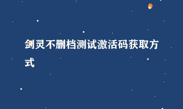 剑灵不删档测试激活码获取方式