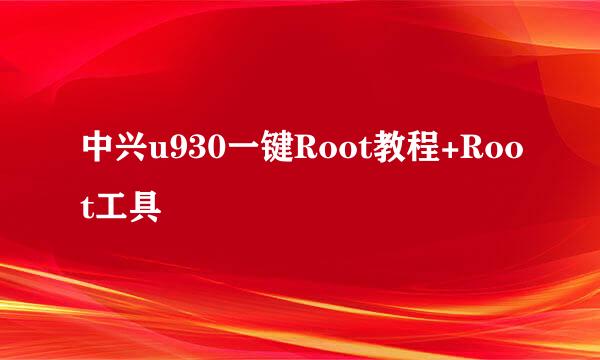 中兴u930一键Root教程+Root工具