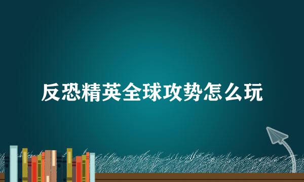 反恐精英全球攻势怎么玩