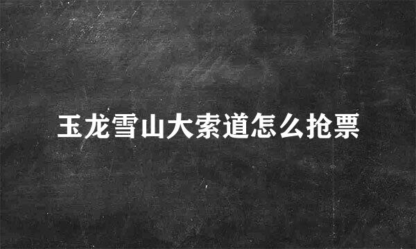玉龙雪山大索道怎么抢票