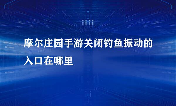 摩尔庄园手游关闭钓鱼振动的入口在哪里