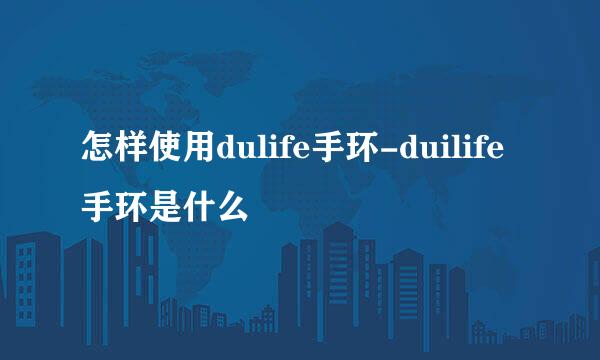 怎样使用dulife手环-duilife手环是什么
