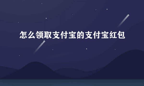 怎么领取支付宝的支付宝红包