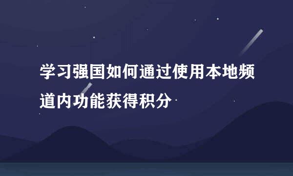 学习强国如何通过使用本地频道内功能获得积分