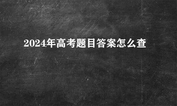 2024年高考题目答案怎么查