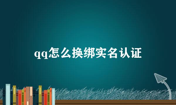 qq怎么换绑实名认证