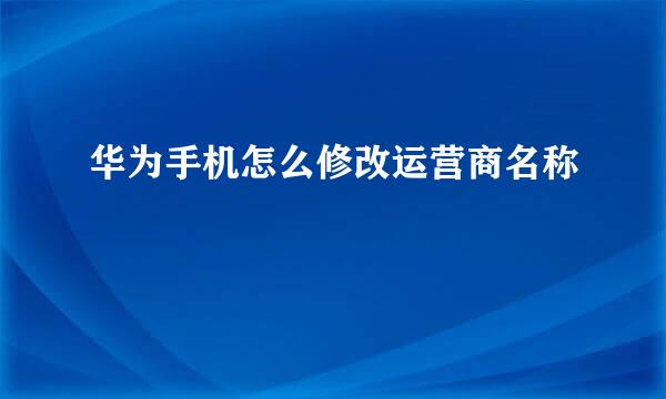 华为手机怎么修改运营商名称