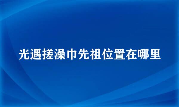 光遇搓澡巾先祖位置在哪里