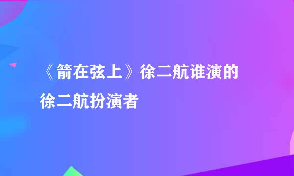 《箭在弦上》徐二航谁演的 徐二航扮演者