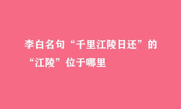 李白名句“千里江陵日还”的“江陵”位于哪里