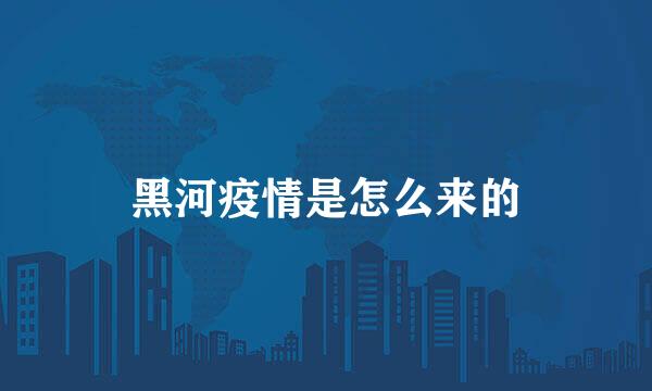 黑河疫情是怎么来的
