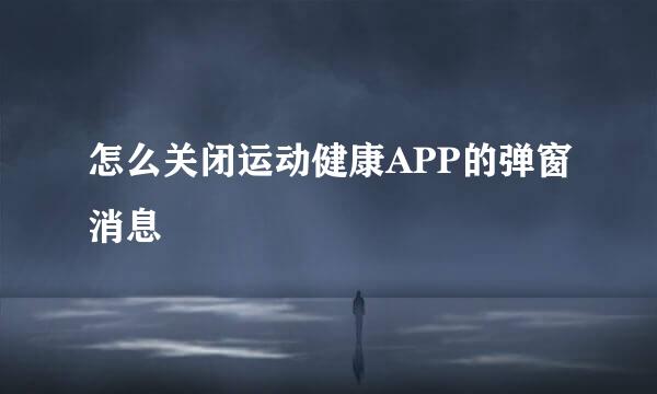 怎么关闭运动健康APP的弹窗消息